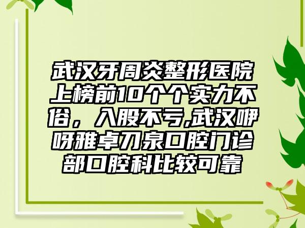 武汉牙周炎整形医院上榜前10个个实力不俗，入股不亏,武汉咿呀雅卓刀泉口腔门诊部口腔科比较可靠