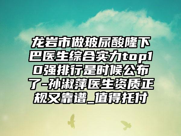 龙岩市做玻尿酸隆下巴医生综合实力top10强排行是时候公布了-孙淑萍医生资质正规又靠谱_值得托付