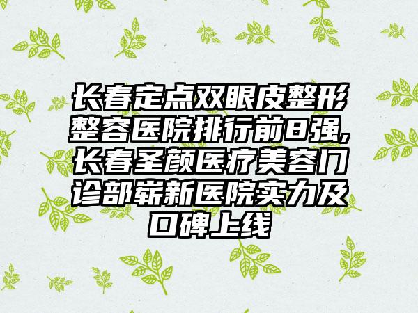 长春定点双眼皮整形整容医院排行前8强,长春圣颜医疗美容门诊部崭新医院实力及口碑上线