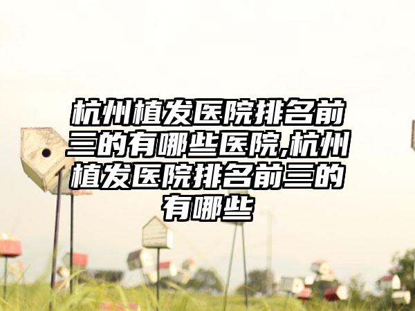 杭州植发医院排名前三的有哪些医院,杭州植发医院排名前三的有哪些