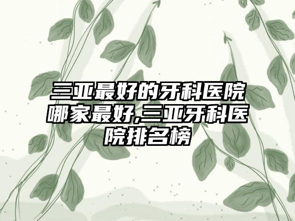 三亚较好的牙科医院哪家较好,三亚牙科医院排名榜