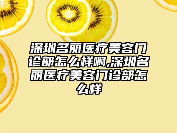 深圳名丽医疗美容门诊部怎么样啊,深圳名丽医疗美容门诊部怎么样