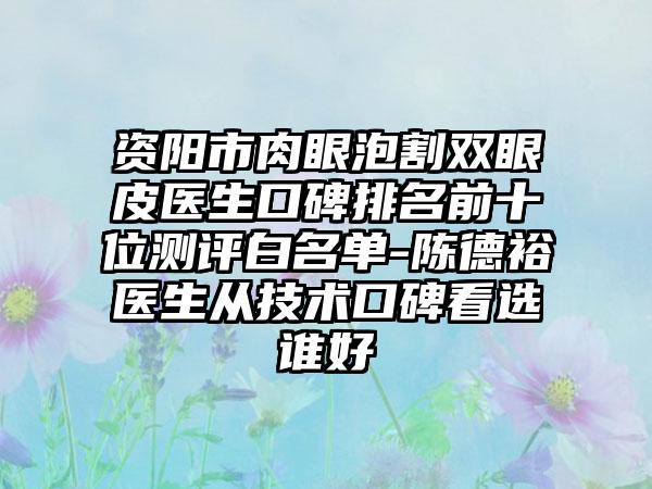 资阳市肉眼泡割双眼皮医生口碑排名前十位测评白名单-陈德裕医生从技术口碑看选谁好