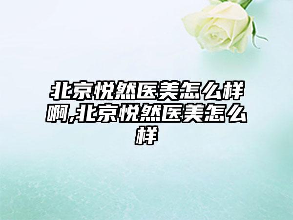 北京悦然医美怎么样啊,北京悦然医美怎么样