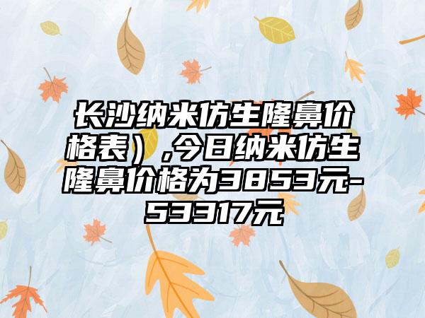 长沙纳米仿生隆鼻价格表）,今日纳米仿生隆鼻价格为3853元-53317元