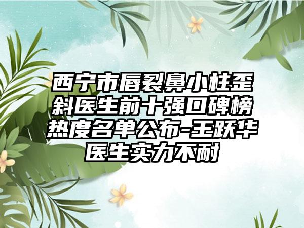 西宁市唇裂鼻小柱歪斜医生前十强口碑榜热度名单公布-王跃华医生实力不耐