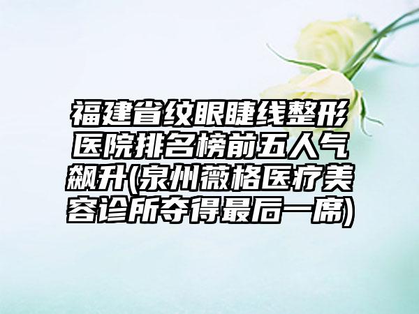 福建省纹眼睫线整形医院排名榜前五人气飙升(泉州薇格医疗美容诊所夺得非常后一席)