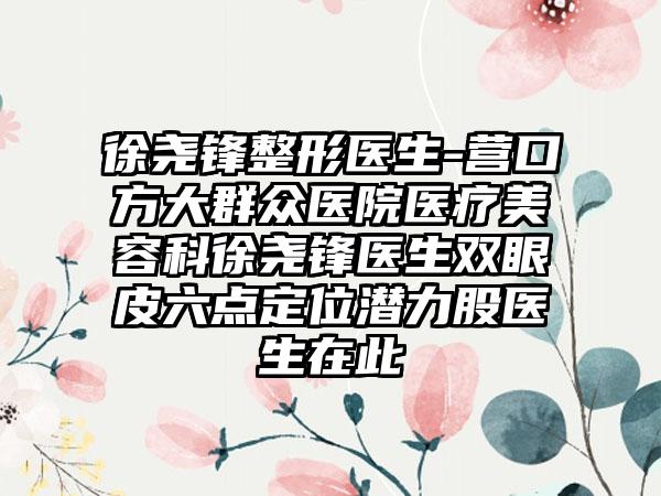 徐尧锋整形医生-营口方大群众医院医疗美容科徐尧锋医生双眼皮六点定位潜力股医生在此