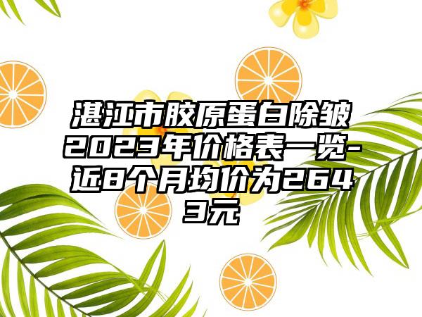 湛江市胶原蛋白除皱2023年价格表一览-近8个月均价为2643元