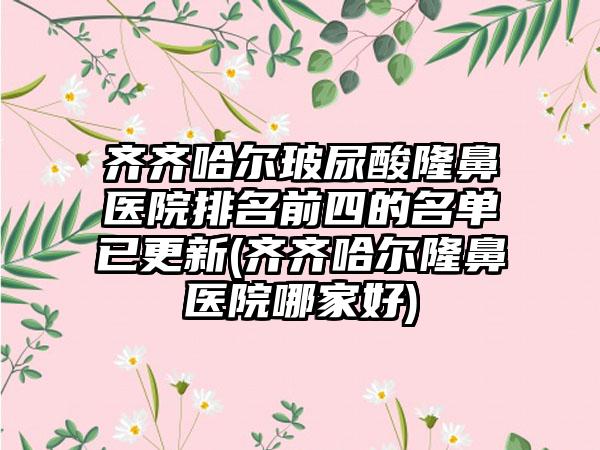 齐齐哈尔玻尿酸隆鼻医院排名前四的名单已更新(齐齐哈尔隆鼻医院哪家好)