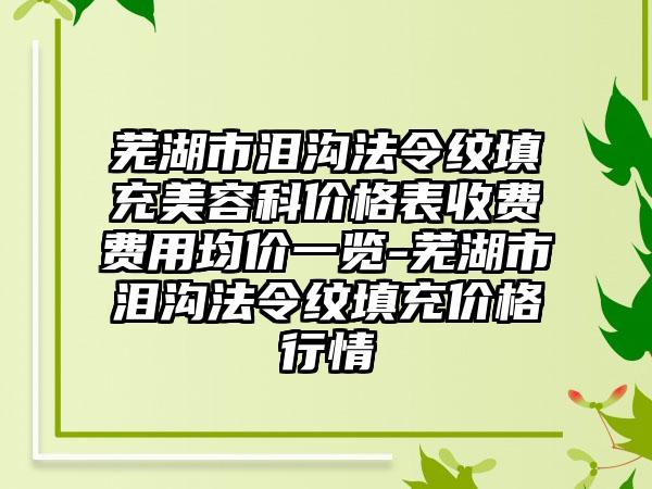 芜湖市泪沟法令纹填充美容科价格表收费费用均价一览-芜湖市泪沟法令纹填充价格行情