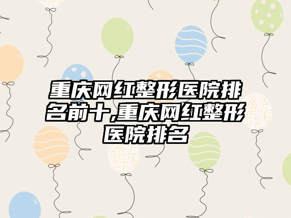 重庆网红整形医院排名前十,重庆网红整形医院排名