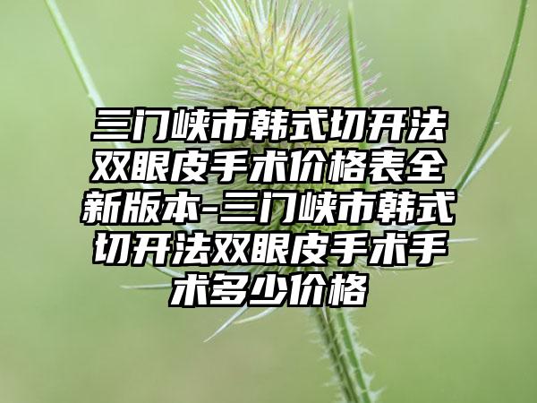 三门峡市韩式切开法双眼皮手术价格表全新版本-三门峡市韩式切开法双眼皮手术手术多少价格