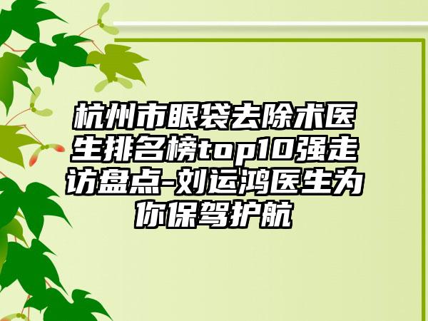 杭州市眼袋去除术医生排名榜top10强走访盘点-刘运鸿医生为你保驾护航