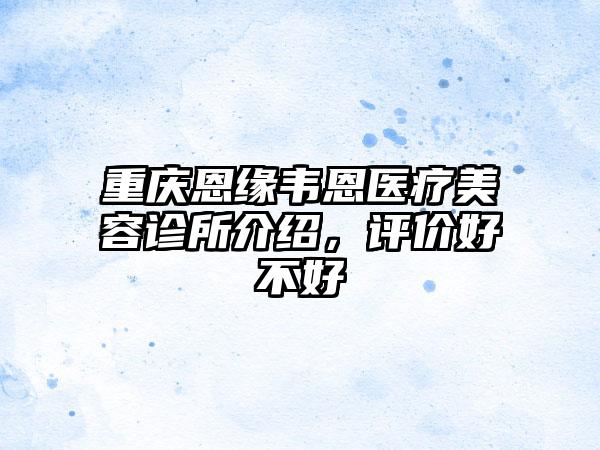 重庆恩缘韦恩医疗美容诊所介绍，评价好不好