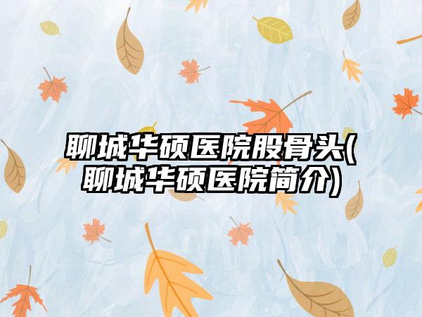 聊城华硕医院股骨头(聊城华硕医院简介)