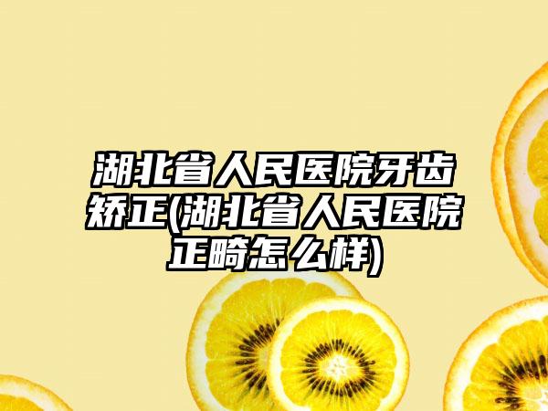 湖北省人民医院牙齿矫正(湖北省人民医院正畸怎么样)