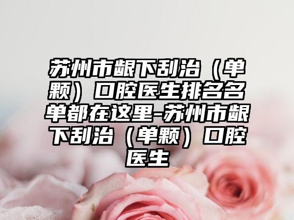 苏州市龈下刮治（单颗）口腔医生排名名单都在这里-苏州市龈下刮治（单颗）口腔医生