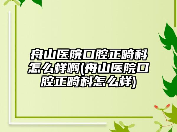 舟山医院口腔正畸科怎么样啊(舟山医院口腔正畸科怎么样)