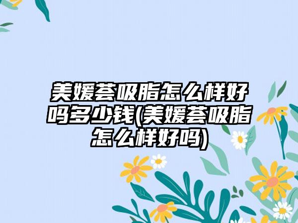 美媛荟吸脂怎么样好吗多少钱(美媛荟吸脂怎么样好吗)