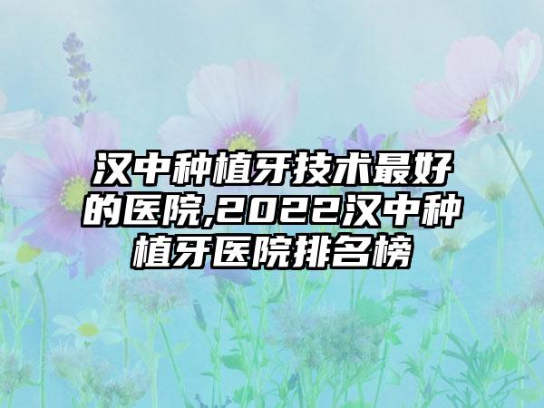 汉中种植牙技术较好的医院,2022汉中种植牙医院排名榜