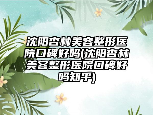 沈阳杏林美容整形医院口碑好吗(沈阳杏林美容整形医院口碑好吗知乎)