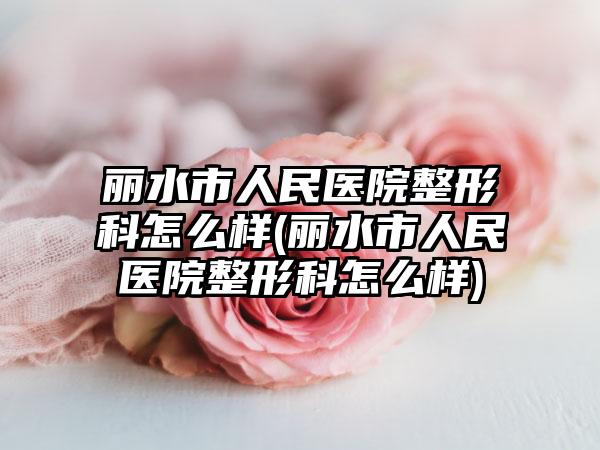 丽水市人民医院整形科怎么样(丽水市人民医院整形科怎么样)