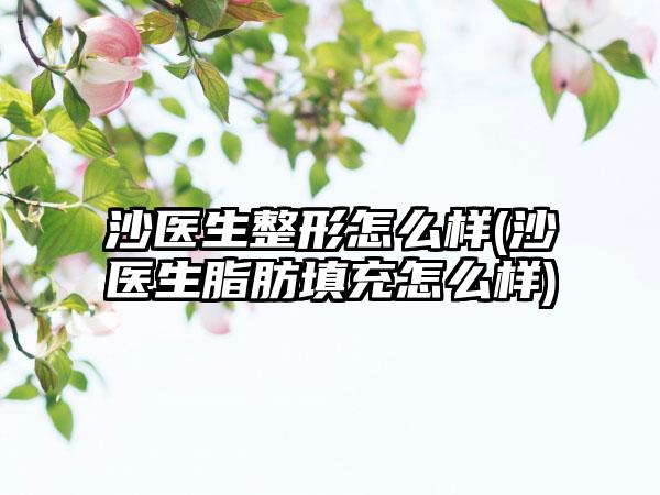 沙医生整形怎么样(沙医生脂肪填充怎么样)