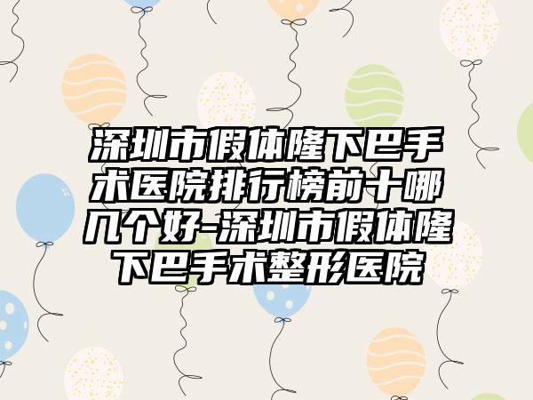 深圳市假体隆下巴手术医院排行榜前十哪几个好-深圳市假体隆下巴手术整形医院