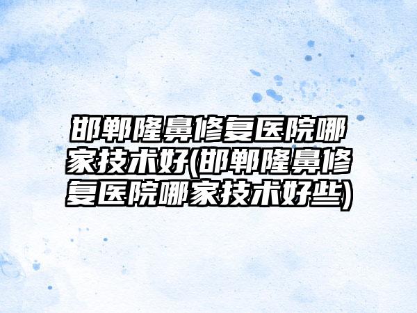 邯郸隆鼻修复医院哪家技术好(邯郸隆鼻修复医院哪家技术好些)