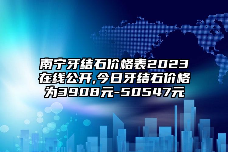 南宁牙结石价格表2023在线公开,今日牙结石价格为3908元-50547元