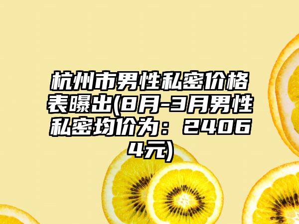 杭州市男性私密价格表曝出(8月-3月男性私密均价为：24064元)