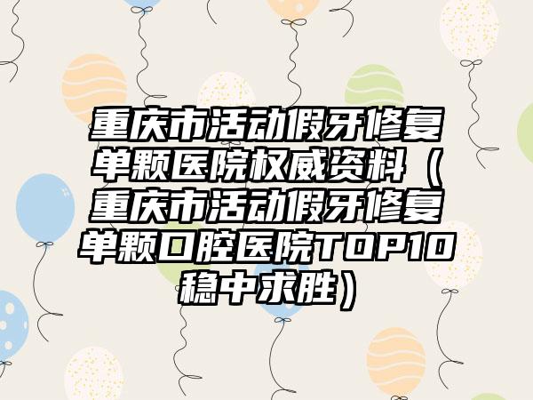 重庆市活动假牙修复单颗医院权威资料（重庆市活动假牙修复单颗口腔医院TOP10稳中求胜）