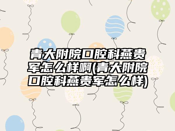 青大附院口腔科燕贵军怎么样啊(青大附院口腔科燕贵军怎么样)