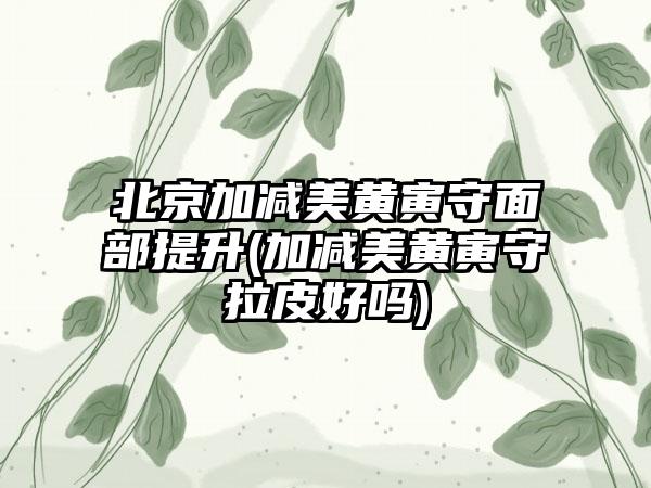 北京加减美黄寅守面部提升(加减美黄寅守拉皮好吗)