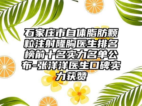 石家庄市自体脂肪颗粒注射隆胸医生排名榜前十名实力名单公布-张洋洋医生口碑实力获赞