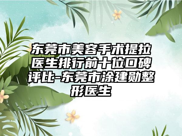 东莞市美容手术提拉医生排行前十位口碑评比-东莞市涂建勋整形医生