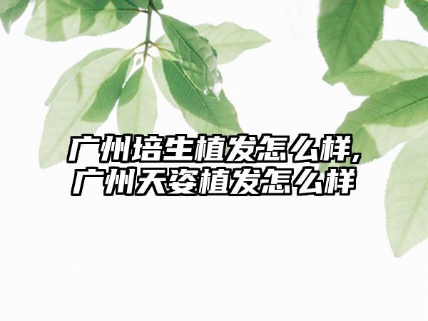 广州培生植发怎么样,广州天姿植发怎么样