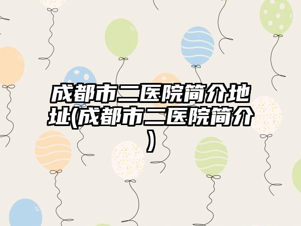 成都市二医院简介地址(成都市二医院简介)