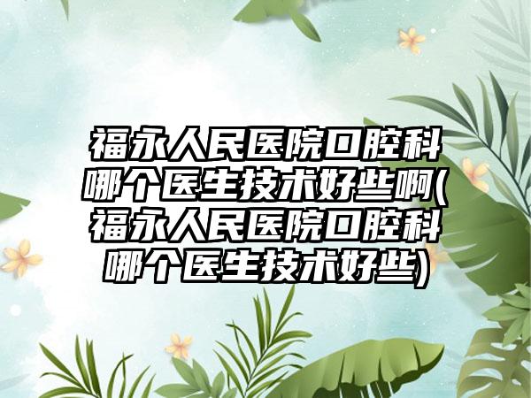 福永人民医院口腔科哪个医生技术好些啊(福永人民医院口腔科哪个医生技术好些)