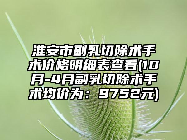 淮安市副乳切除术手术价格明细表查看(10月-4月副乳切除术手术均价为：9752元)