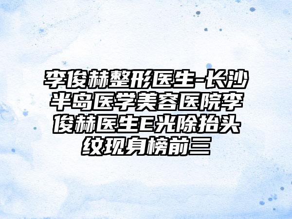 李俊赫整形医生-长沙半岛医学美容医院李俊赫医生E光除抬头纹现身榜前三