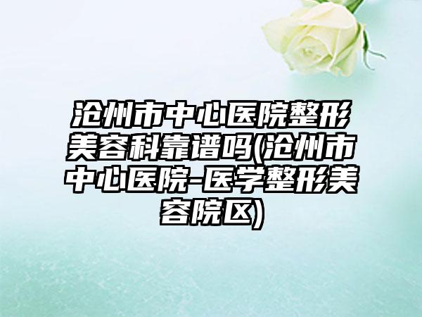 沧州市中心医院整形美容科靠谱吗(沧州市中心医院-医学整形美容院区)