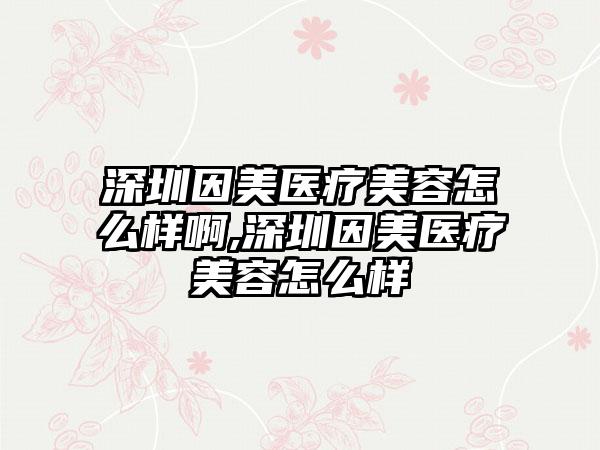 深圳因美医疗美容怎么样啊,深圳因美医疗美容怎么样