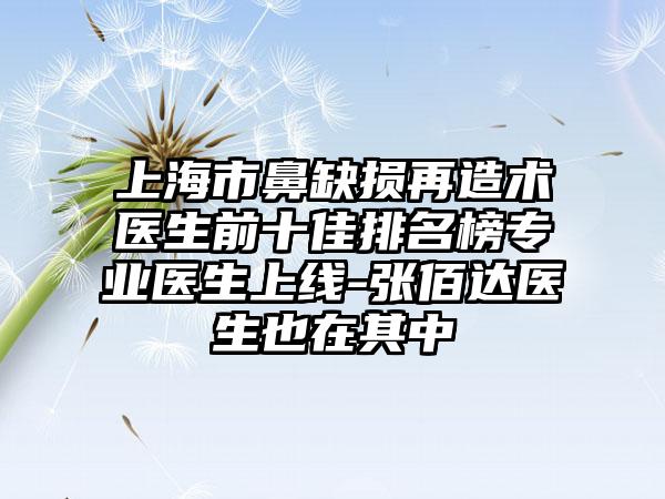 上海市鼻缺损再造术医生前十佳排名榜正规医生上线-张佰达医生也在其中