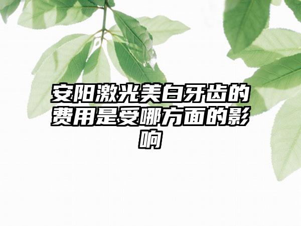 安阳激光美白牙齿的费用是受哪方面的影响