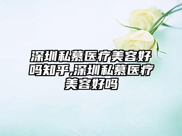 深圳私慕医疗美容好吗知乎,深圳私慕医疗美容好吗