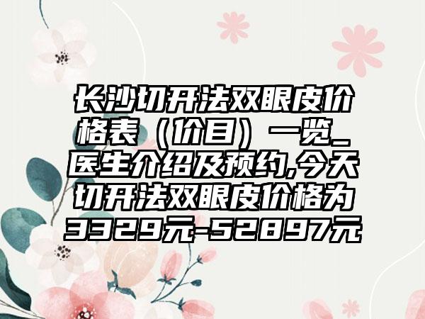 长沙切开法双眼皮价格表（价目）一览_医生介绍及预约,今天切开法双眼皮价格为3329元-52897元