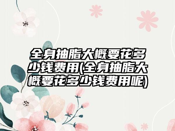 全身抽脂大概要花多少钱费用(全身抽脂大概要花多少钱费用呢)