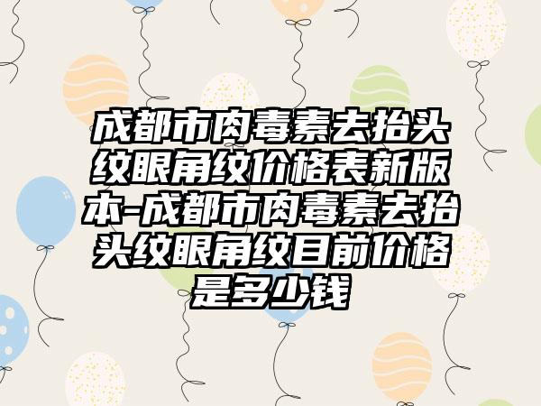 成都市肉毒素去抬头纹眼角纹价格表新版本-成都市肉毒素去抬头纹眼角纹目前价格是多少钱